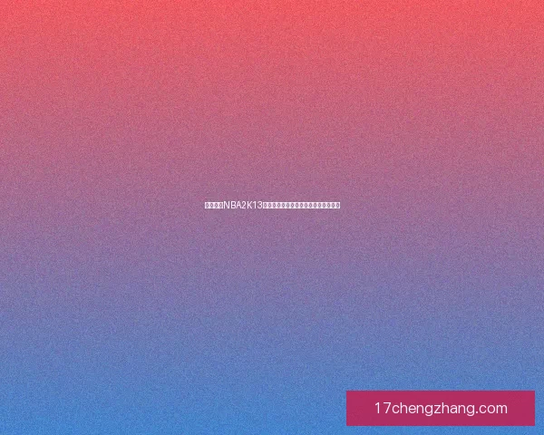 免费下载NBA2K13游戏完整版本,畅享经典篮球对战体验 免费下载NBA2K13游戏完整版本,畅享经典篮球对战体验